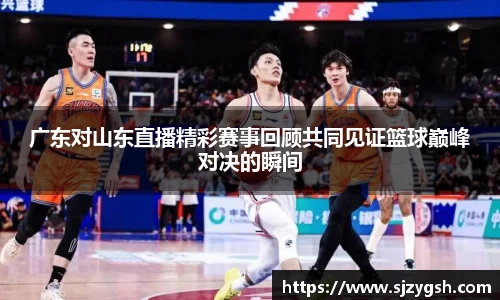 广东对山东直播精彩赛事回顾共同见证篮球巅峰对决的瞬间