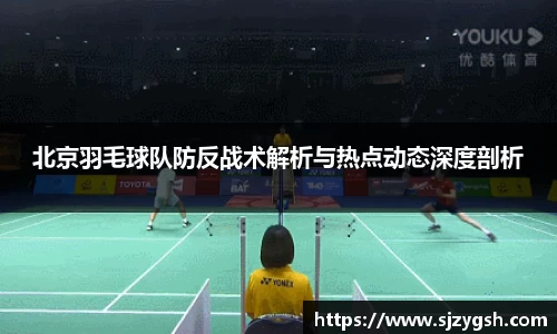 北京羽毛球队防反战术解析与热点动态深度剖析