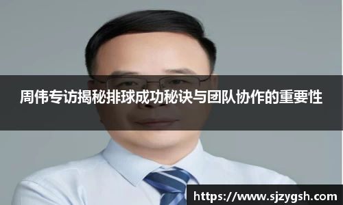 周伟专访揭秘排球成功秘诀与团队协作的重要性