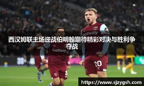 西汉姆联主场迎战伯明翰期待精彩对决与胜利争夺战