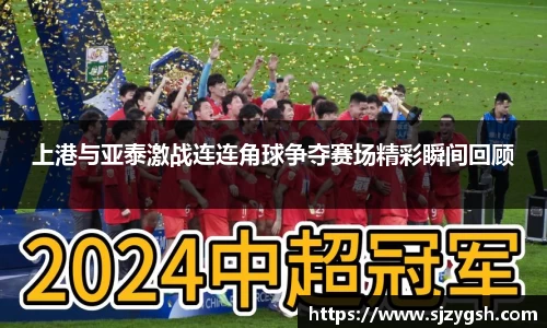 上港与亚泰激战连连角球争夺赛场精彩瞬间回顾